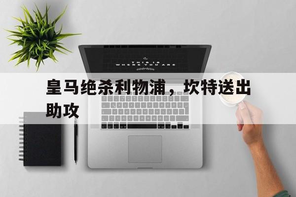 开云官网-皇马绝杀利物浦，坎特送出助攻